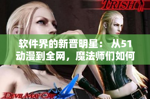 软件界的新晋明星： 从51动漫到全网，魔法师们如何创造出完美用户体验？