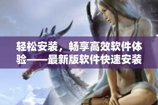 轻松安装，畅享高效软件体验——最新版软件快速安装包下载