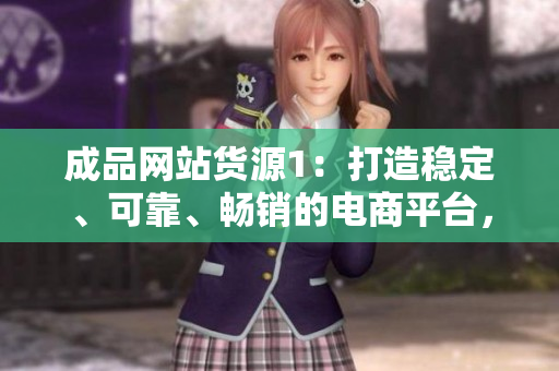 成品网站货源1：打造稳定、可靠、畅销的电商平台，让您轻松扩大销售规模
