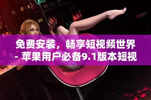 免费安装，畅享短视频世界- 苹果用户必备9.1版本短视频软件测评