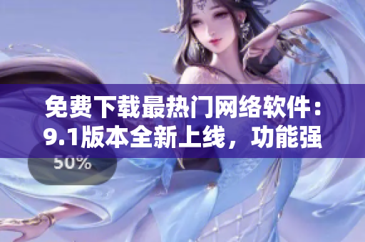 免费下载最热门网络软件：9.1版本全新上线，功能强大，操作简便！