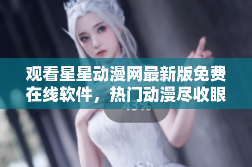 观看星星动漫网最新版免费在线软件，热门动漫尽收眼底