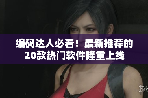 编码达人必看！最新推荐的20款热门软件隆重上线