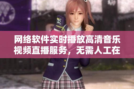 网络软件实时播放高清音乐视频直播服务，无需人工在线观看