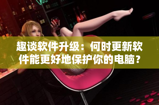 趣谈软件升级：何时更新软件能更好地保护你的电脑？