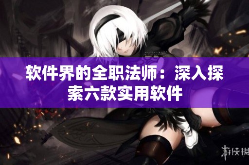 软件界的全职法师：深入探索六款实用软件