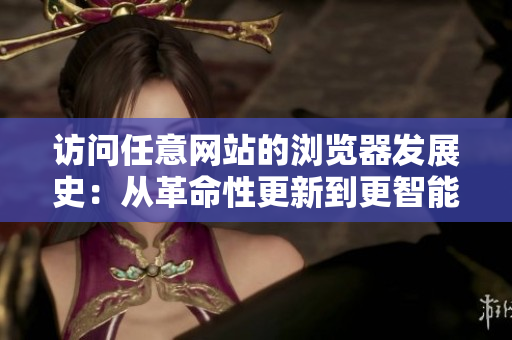 访问任意网站的浏览器发展史：从革命性更新到更智能的网络软件