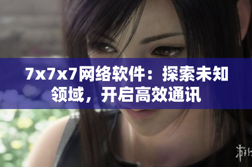 7x7x7网络软件：探索未知领域，开启高效通讯