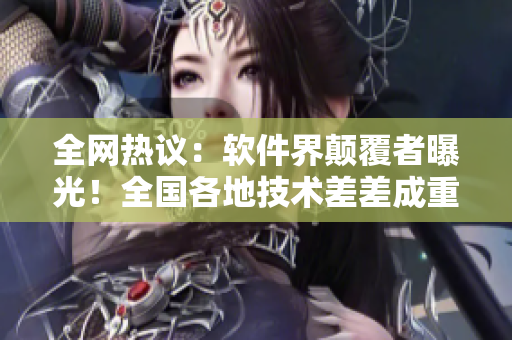 全网热议：软件界颠覆者曝光！全国各地技术差差成重点关注焦点