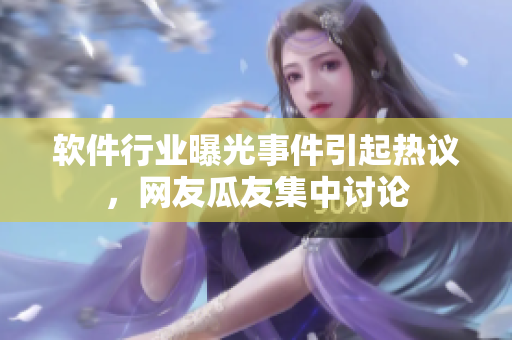 软件行业曝光事件引起热议，网友瓜友集中讨论