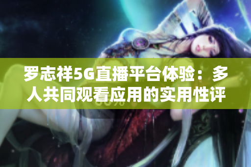 罗志祥5G直播平台体验：多人共同观看应用的实用性评测