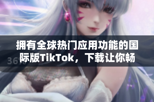 拥有全球热门应用功能的国际版TikTok，下载让你畅玩无限