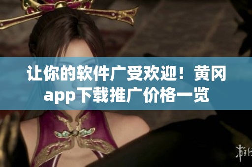让你的软件广受欢迎！黄冈app下载推广价格一览