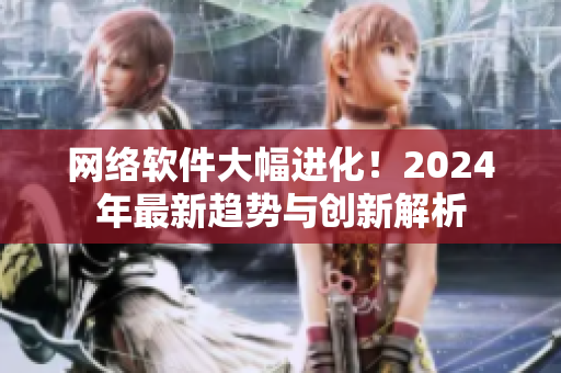 网络软件大幅进化！2024年最新趋势与创新解析