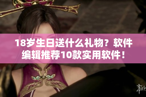 18岁生日送什么礼物？软件编辑推荐10款实用软件！