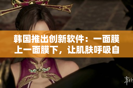 韩国推出创新软件：一面膜上一面膜下，让肌肤呼吸自由