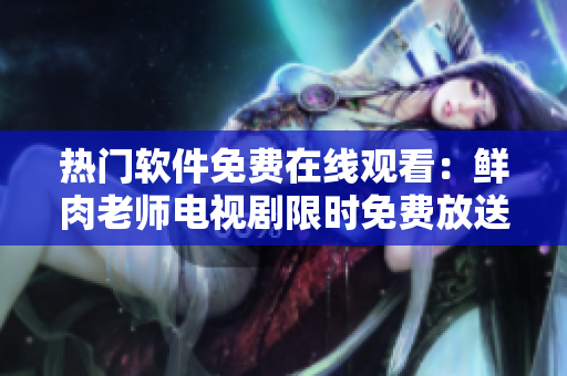 热门软件免费在线观看：鲜肉老师电视剧限时免费放送