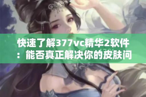 快速了解377vc精华2软件：能否真正解决你的皮肤问题？
