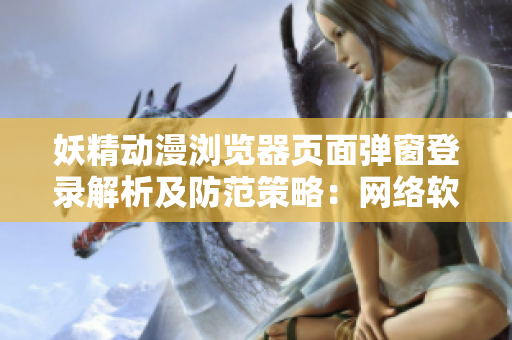 妖精动漫浏览器页面弹窗登录解析及防范策略：网络软件编辑分享