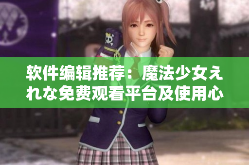 软件编辑推荐：魔法少女えれな免费观看平台及使用心得分享