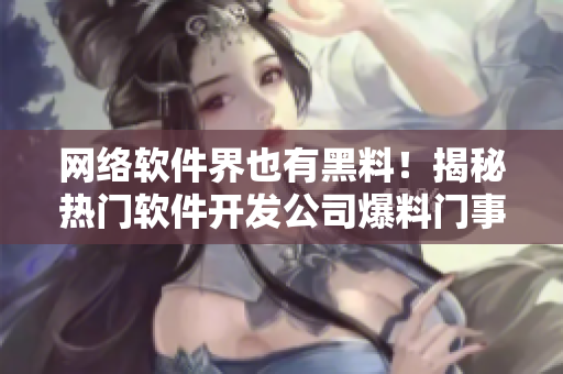 网络软件界也有黑料！揭秘热门软件开发公司爆料门事件