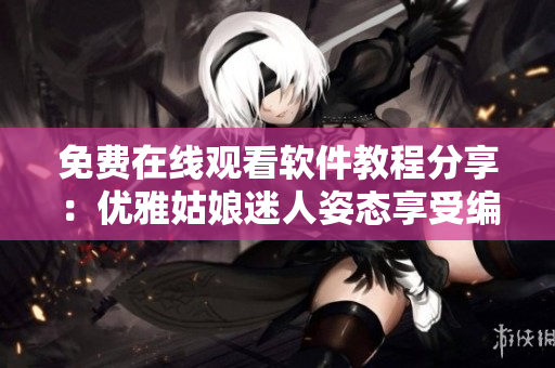 免费在线观看软件教程分享：优雅姑娘迷人姿态享受编程乐趣