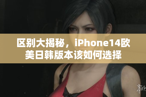 区别大揭秘，iPhone14欧美日韩版本该如何选择