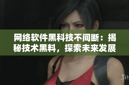 网络软件黑科技不间断：揭秘技术黑料，探索未来发展！