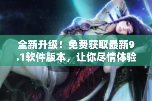 全新升级！免费获取最新9.1软件版本，让你尽情体验软件乐趣