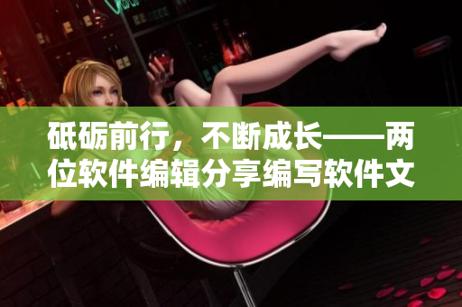 砥砺前行，不断成长——两位软件编辑分享编写软件文章的心得体会