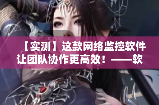 【实测】这款网络监控软件让团队协作更高效！——软件编辑分享