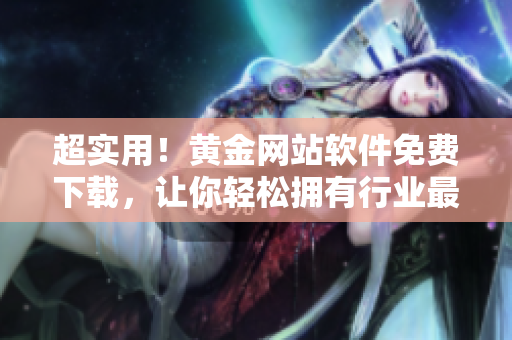 超实用！黄金网站软件免费下载，让你轻松拥有行业最新资讯！