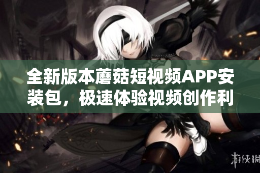 全新版本蘑菇短视频APP安装包，极速体验视频创作利器