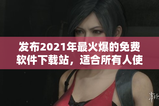 发布2021年最火爆的免费软件下载站，适合所有人使用的软件在这里！