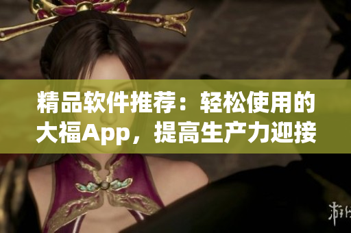 精品软件推荐：轻松使用的大福App，提高生产力迎接高效工作