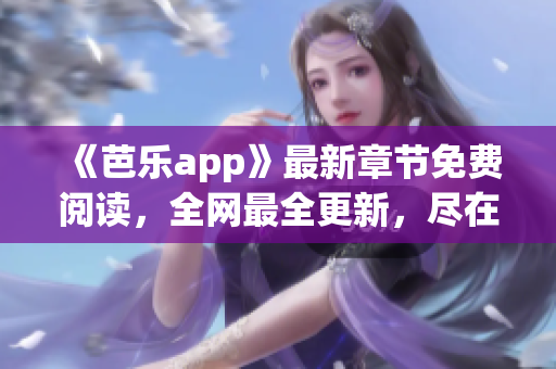 《芭乐app》最新章节免费阅读，全网最全更新，尽在笔趣阁