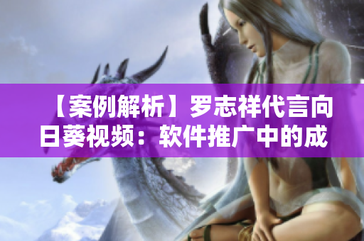 【案例解析】罗志祥代言向日葵视频：软件推广中的成功实践