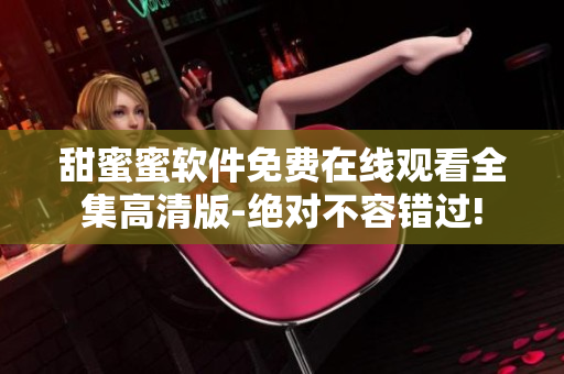 甜蜜蜜软件免费在线观看全集高清版-绝对不容错过!
