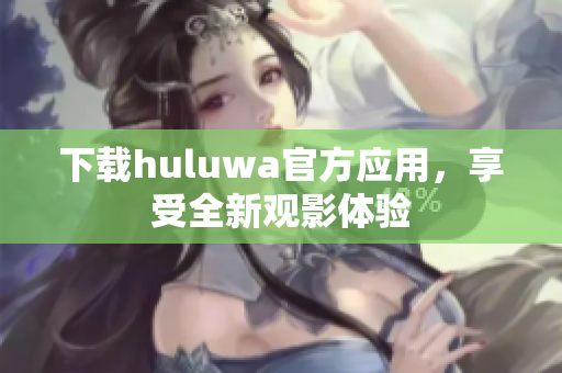 下载huluwa官方应用，享受全新观影体验