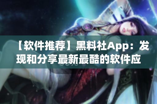 【软件推荐】黑料社App：发现和分享最新最酷的软件应用