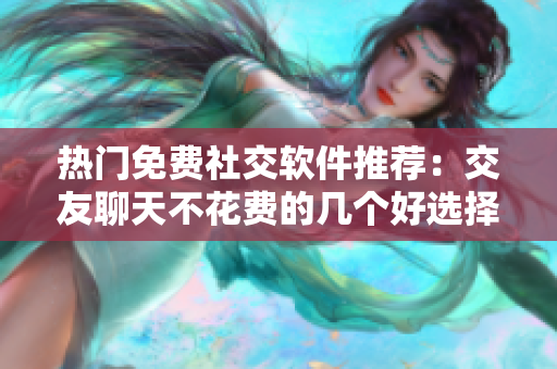 热门免费社交软件推荐：交友聊天不花费的几个好选择