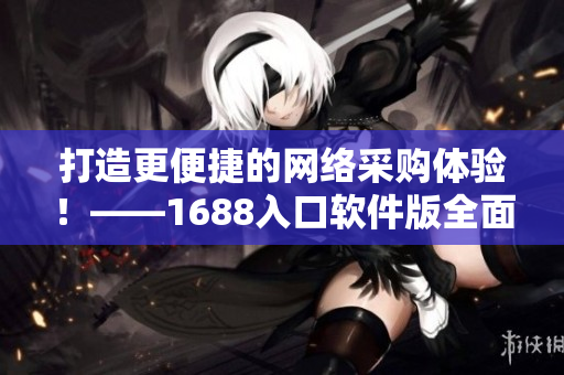 打造更便捷的网络采购体验！——1688入口软件版全面升级