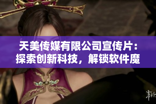 天美传媒有限公司宣传片：探索创新科技，解锁软件魔力