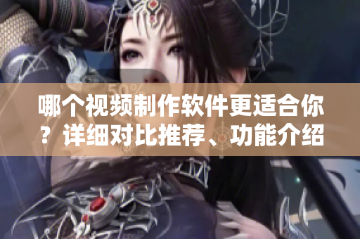 哪个视频制作软件更适合你？详细对比推荐、功能介绍