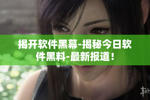 揭开软件黑幕-揭秘今日软件黑料-最新报道！