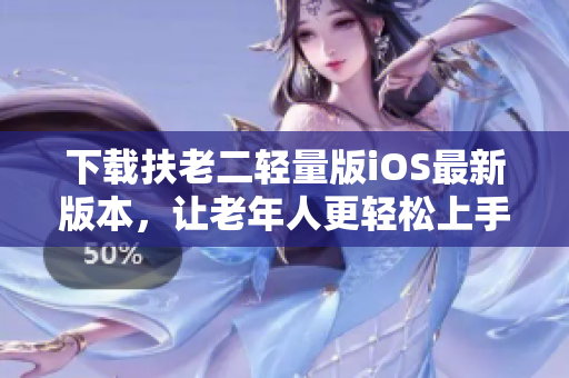 下载扶老二轻量版iOS最新版本，让老年人更轻松上手-专注软件推荐