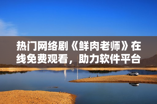 热门网络剧《鲜肉老师》在线免费观看，助力软件平台用户畅快追剧