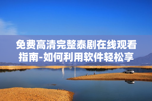 免费高清完整泰剧在线观看指南-如何利用软件轻松享受甜心派经典剧集