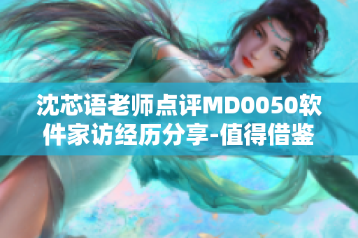 沈芯语老师点评MD0050软件家访经历分享-值得借鉴