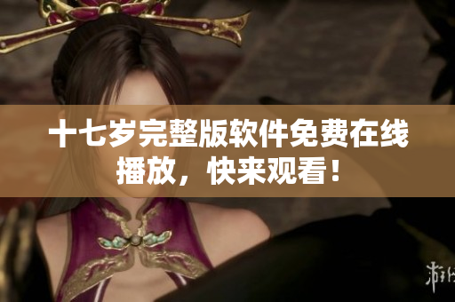 十七岁完整版软件免费在线播放，快来观看！